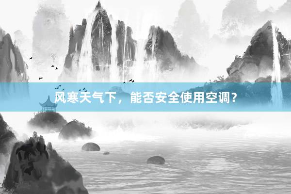 风寒天气下，能否安全使用空调？